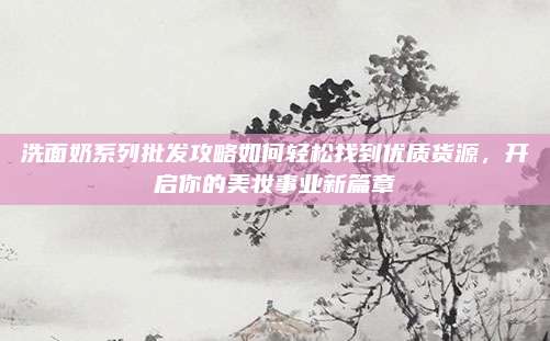 洗面奶系列批发攻略如何轻松找到优质货源，开启你的美妆事业新篇章