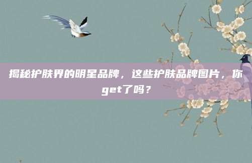 揭秘护肤界的明星品牌，这些护肤品牌图片，你get了吗？
