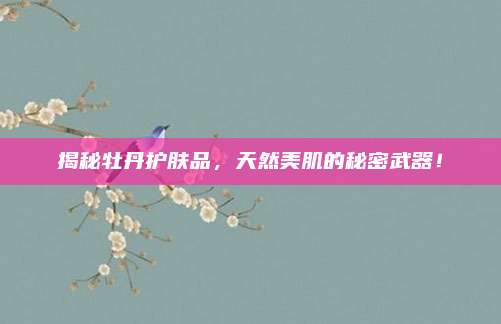 揭秘牡丹护肤品，天然美肌的秘密武器！