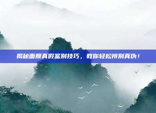 揭秘面膜真假鉴别技巧，教你轻松辨别真伪！