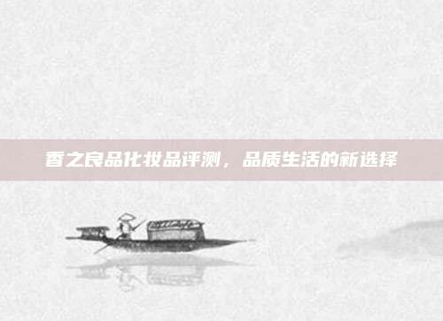 香之良品化妆品评测，品质生活的新选择