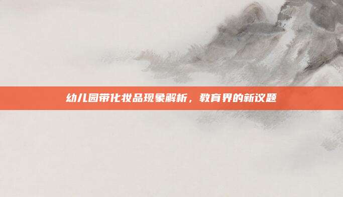 幼儿园带化妆品现象解析，教育界的新议题