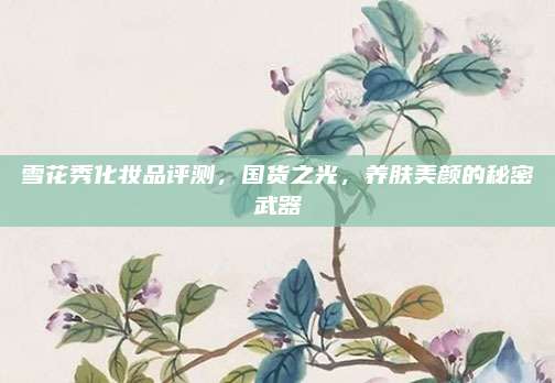 雪花秀化妆品评测，国货之光，养肤美颜的秘密武器