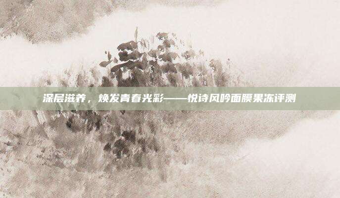深层滋养,焕发青春光彩——悦诗风吟面膜果冻评测