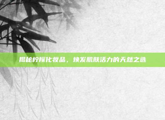 揭秘柠檬化妆品,焕发肌肤活力的天然之选
