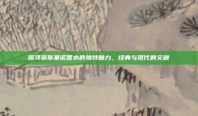 探寻莫斯基诺香水的独特魅力，经典与现代的交融