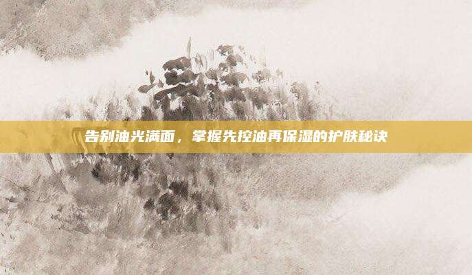 告别油光满面，掌握先控油再保湿的护肤秘诀