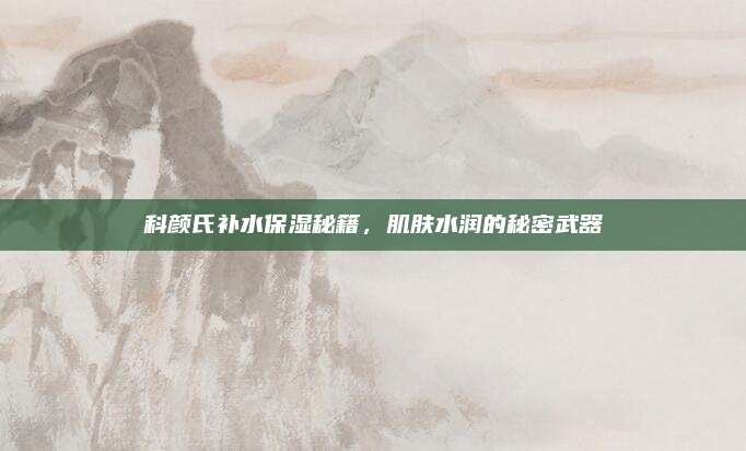科颜氏补水保湿秘籍，肌肤水润的秘密武器