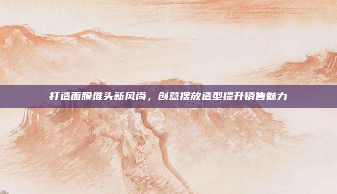 打造面膜堆头新风尚，创意摆放造型提升销售魅力