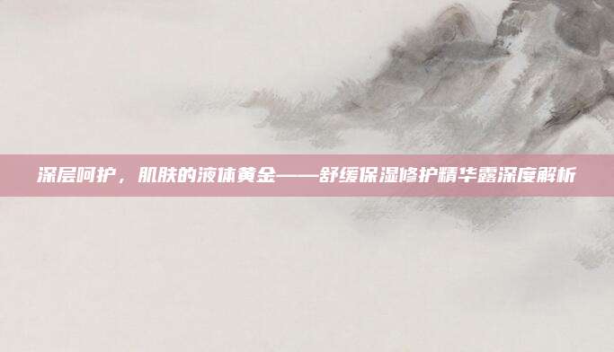 深层呵护，肌肤的液体黄金——舒缓保湿修护精华露深度解析