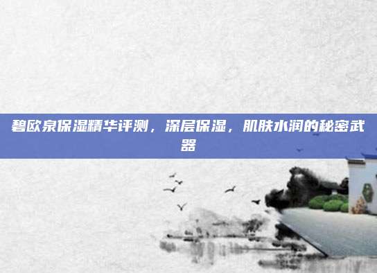 碧欧泉保湿精华评测，深层保湿，肌肤水润的秘密武器
