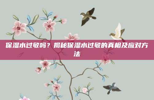 保湿水过敏吗？揭秘保湿水过敏的真相及应对方法