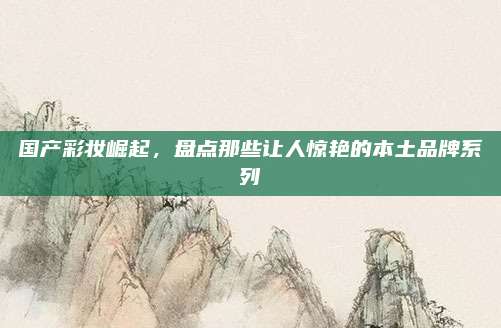 国产彩妆崛起，盘点那些让人惊艳的本土品牌系列