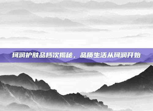 珂润护肤品档次揭秘，品质生活从珂润开始