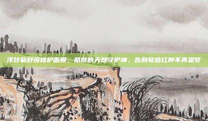 洋甘菊舒缓修护面膜，肌肤的天然守护神，告别敏感红肿不再是梦