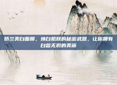 娇兰美白面膜，焕白肌肤的秘密武器，让你拥有白皙无瑕的美丽