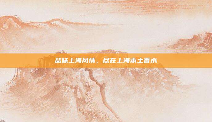 品味上海风情，尽在上海本土香水