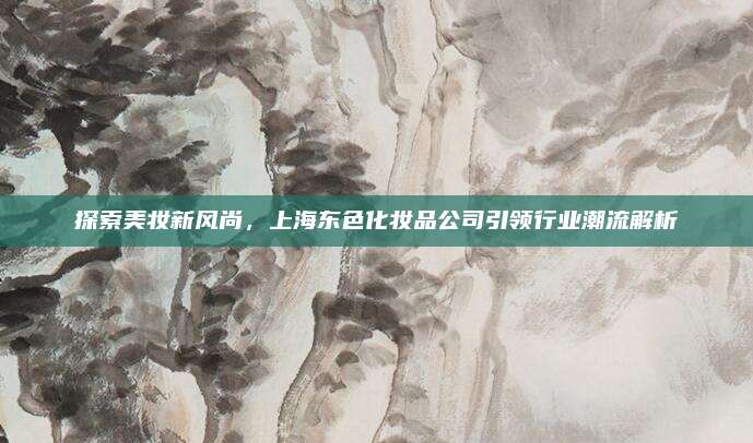 探索美妆新风尚，上海东色化妆品公司引领行业潮流解析