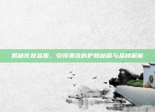 揭秘化妆品姬，引领潮流的护肤秘籍与品牌解析