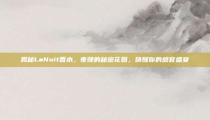 揭秘LaNuit香水，夜晚的秘密花园，唤醒你的感官盛宴