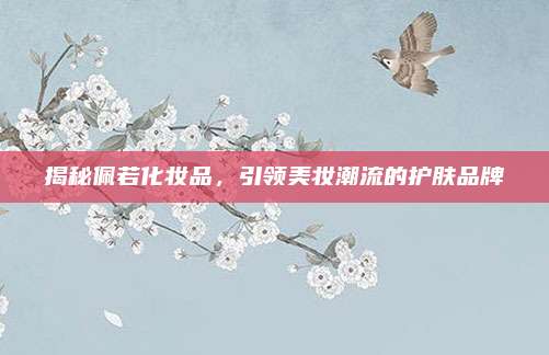 揭秘佩若化妆品，引领美妆潮流的护肤品牌
