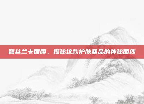 碧丝兰卡面膜，揭秘这款护肤圣品的神秘面纱