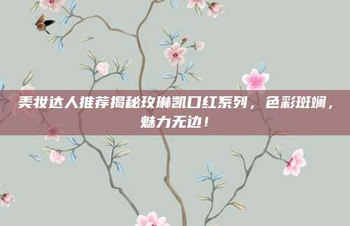 美妆达人推荐揭秘玫琳凯口红系列，色彩斑斓，魅力无边！
