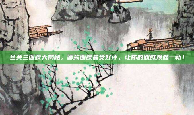 丝芙兰面膜大揭秘，哪款面膜最受好评，让你的肌肤焕然一新！