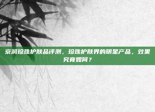 京润珍珠护肤品评测，珍珠护肤界的明星产品，效果究竟如何？