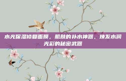 水光保湿修复面膜，肌肤的补水神器，焕发水润光彩的秘密武器