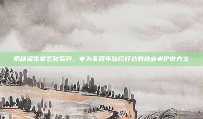 揭秘资生堂紧致系列，专为不同年龄段打造的抗衰老护肤方案
