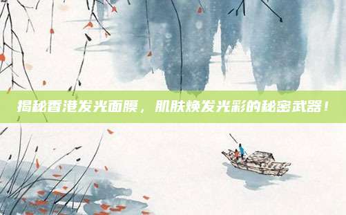 揭秘香港发光面膜，肌肤焕发光彩的秘密武器！