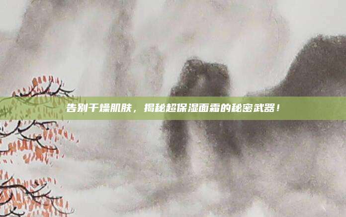 告别干燥肌肤，揭秘超保湿面霜的秘密武器！