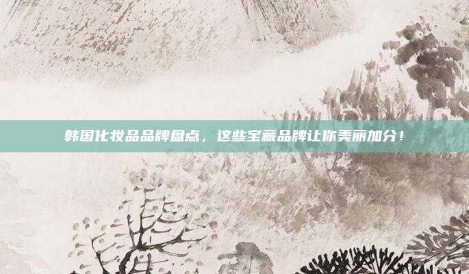 韩国化妆品品牌盘点，这些宝藏品牌让你美丽加分！