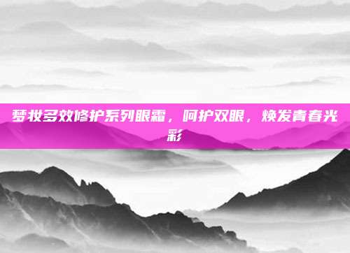 梦妆多效修护系列眼霜，呵护双眼，焕发青春光彩