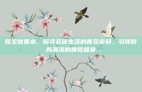 雅宝信香水，探寻品质生活的香氛密码，引领时尚潮流的嗅觉盛宴
