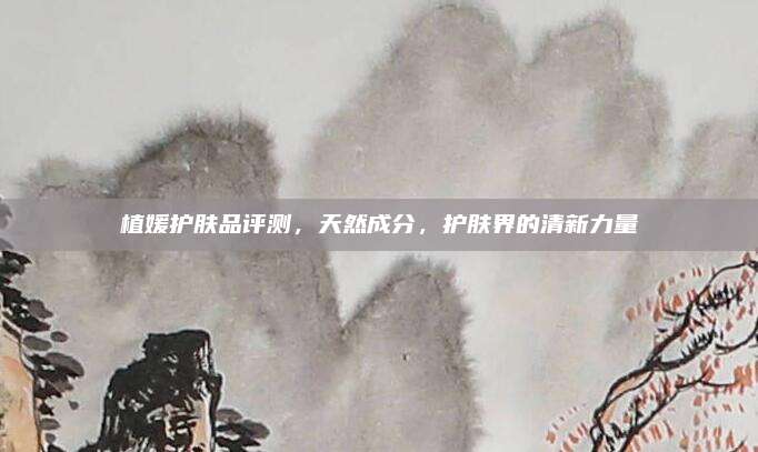 植媛护肤品评测，天然成分，护肤界的清新力量