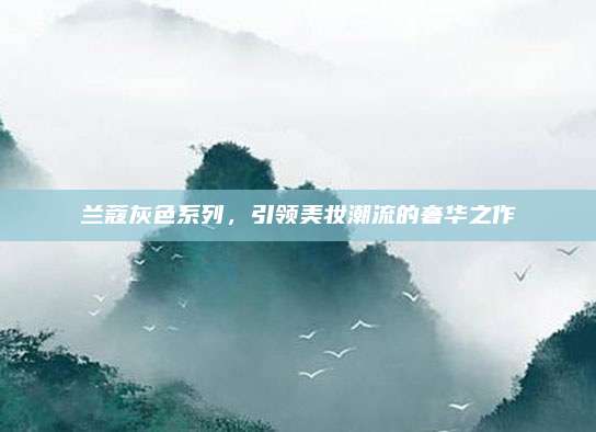 兰蔻灰色系列，引领美妆潮流的奢华之作