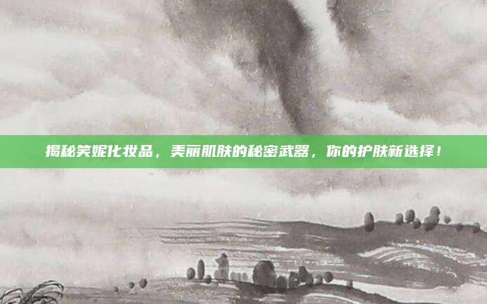 揭秘笑妮化妆品，美丽肌肤的秘密武器，你的护肤新选择！