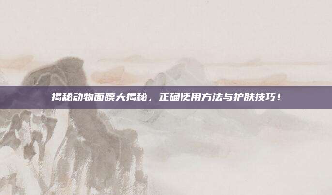 揭秘动物面膜大揭秘，正确使用方法与护肤技巧！