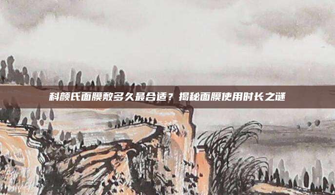 科颜氏面膜敷多久最合适？揭秘面膜使用时长之谜