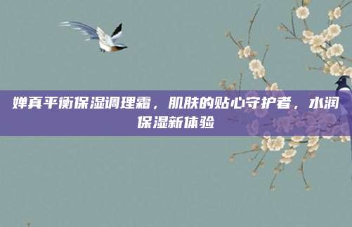 婵真平衡保湿调理霜，肌肤的贴心守护者，水润保湿新体验