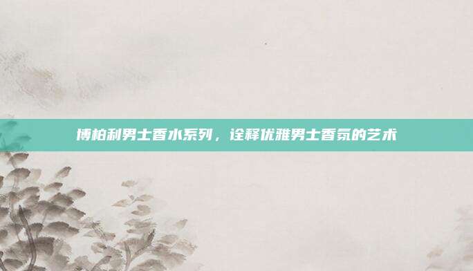 博柏利男士香水系列,诠释优雅男士香氛的艺术