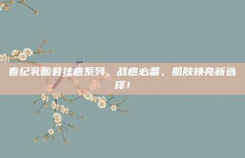 春纪乳酸君祛痘系列，战痘必备，肌肤焕亮新选择！