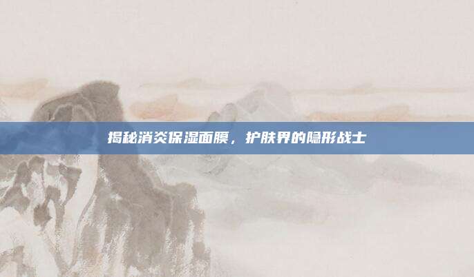 揭秘消炎保湿面膜，护肤界的隐形战士