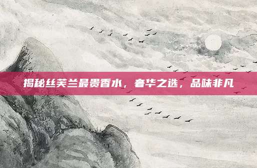 揭秘丝芙兰最贵香水，奢华之选，品味非凡