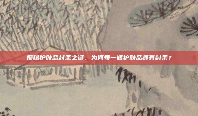 揭秘护肤品封条之谜，为何每一瓶护肤品都有封条？