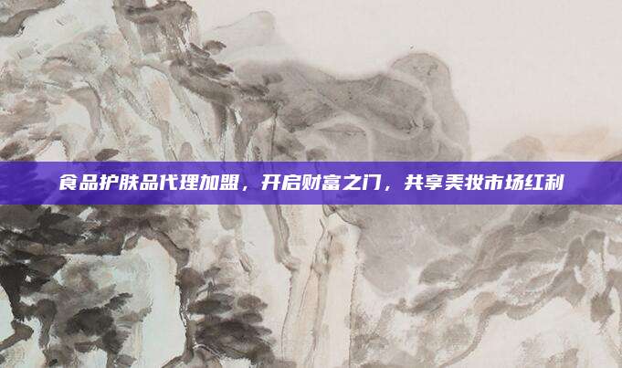 食品护肤品代理加盟，开启财富之门，共享美妆市场红利