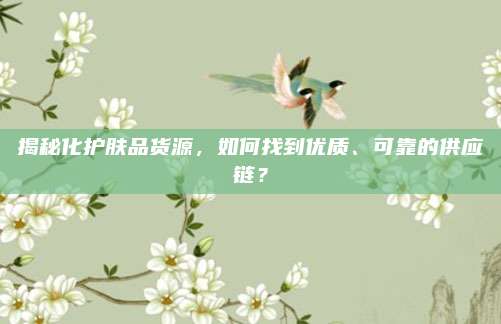 揭秘化护肤品货源，如何找到优质、可靠的供应链？