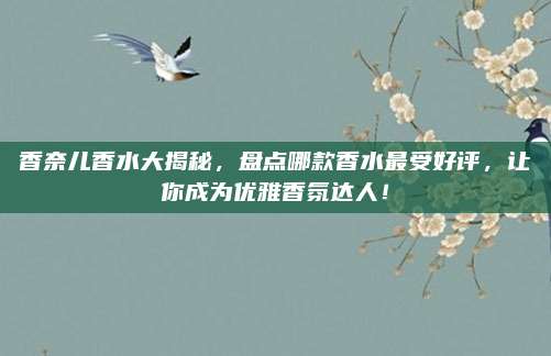 香奈儿香水大揭秘，盘点哪款香水最受好评，让你成为优雅香氛达人！